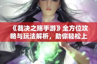 《裁决之殇手游》全方位攻略与玩法解析，助你轻松上手