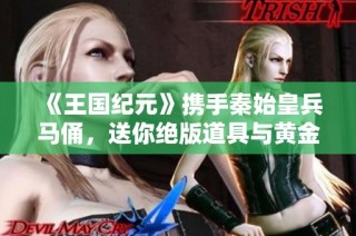 《王国纪元》携手秦始皇兵马俑，送你绝版道具与黄金礼品的梦幻体验