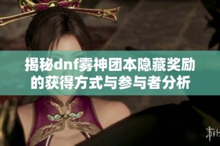 揭秘dnf雾神团本隐藏奖励的获得方式与参与者分析