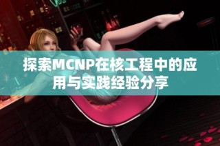 探索MCNP在核工程中的应用与实践经验分享