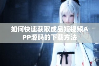 如何快速获取成品短视频APP源码的下载方法