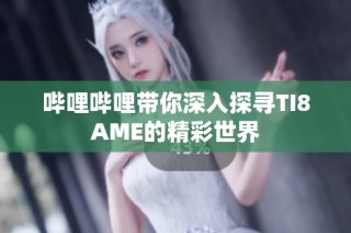 哔哩哔哩带你深入探寻TI8AME的精彩世界