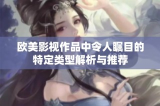 欧美影视作品中令人瞩目的特定类型解析与推荐