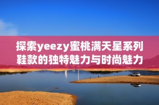 探索yeezy蜜桃满天星系列鞋款的独特魅力与时尚魅力