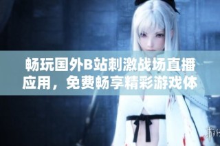 畅玩国外B站刺激战场直播应用，免费畅享精彩游戏体验