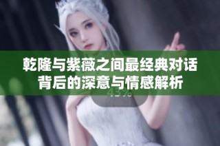 乾隆与紫薇之间最经典对话背后的深意与情感解析