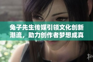 兔子先生传媒引领文化创新潮流，助力创作者梦想成真