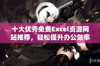 十大优秀免费Excel资源网站推荐，轻松提升办公效率