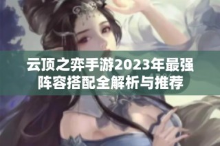 云顶之弈手游2023年最强阵容搭配全解析与推荐