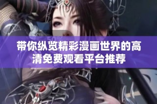 带你纵览精彩漫画世界的高清免费观看平台推荐
