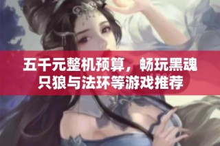 五千元整机预算，畅玩黑魂只狼与法环等游戏推荐