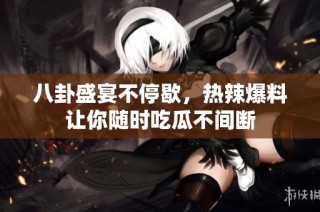 八卦盛宴不停歇，热辣爆料让你随时吃瓜不间断