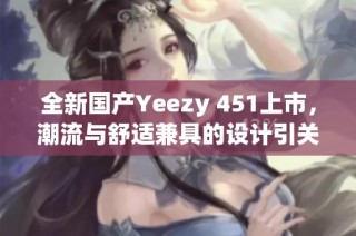 全新国产Yeezy 451上市，潮流与舒适兼具的设计引关注