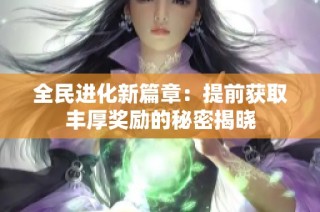 全民进化新篇章：提前获取丰厚奖励的秘密揭晓