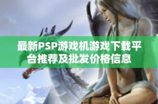 最新PSP游戏机游戏下载平台推荐及批发价格信息