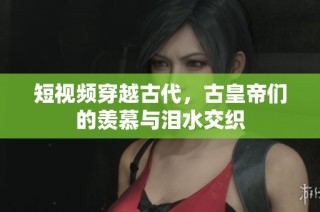 短视频穿越古代，古皇帝们的羡慕与泪水交织