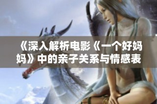 《深入解析电影《一个好妈妈》中的亲子关系与情感表达》