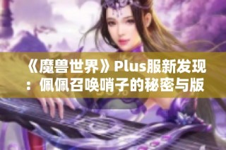 《魔兽世界》Plus服新发现：佩佩召唤哨子的秘密与版本更新解析