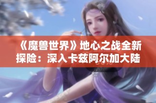 《魔兽世界》地心之战全新探险：深入卡兹阿尔加大陆的瑰丽秘境