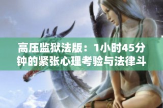 高压监狱法版：1小时45分钟的紧张心理考验与法律斗争