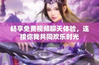 畅享免费视频聊天体验，连接你我共同欢乐时光