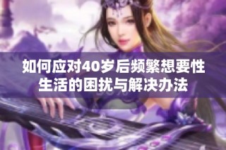 如何应对40岁后频繁想要性生活的困扰与解决办法
