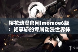 樱花动漫官网imomoe6版：畅享您的专属动漫世界体验
