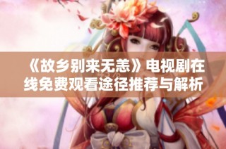 《故乡别来无恙》电视剧在线免费观看途径推荐与解析