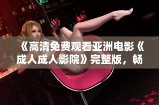 《高清免费观看亚洲电影《成人成人影院》完整版，畅享视觉盛宴》
