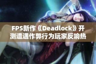 FPS新作《Deadlock》开测遭遇作弊行为玩家反响热烈