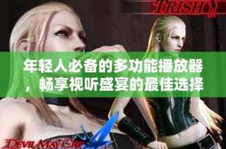 年轻人必备的多功能播放器，畅享视听盛宴的最佳选择