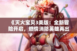 《灭火宝贝3美版：全新冒险开启，燃情消防英雄再出发》