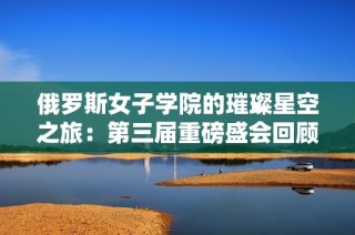 俄罗斯女子学院的璀璨星空之旅：第三届重磅盛会回顾