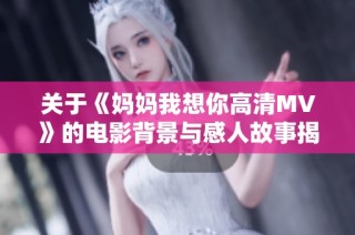 关于《妈妈我想你高清MV》的电影背景与感人故事揭秘