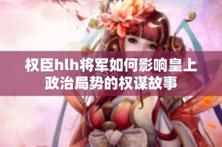 权臣hlh将军如何影响皇上政治局势的权谋故事