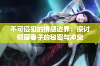 不可侵犯的情感边界：探讨邻居妻子的秘密与冲突