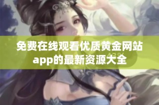 免费在线观看优质黄金网站app的最新资源大全