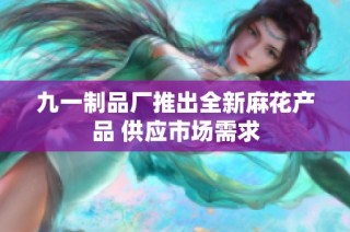 九一制品厂推出全新麻花产品 供应市场需求