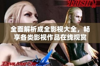 全面解析成全影视大全，畅享各类影视作品在线观赏