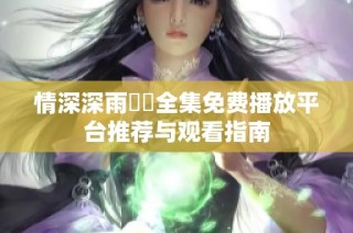 情深深雨濛濛全集免费播放平台推荐与观看指南