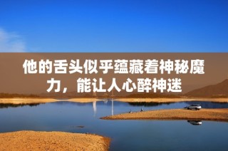 他的舌头似乎蕴藏着神秘魔力，能让人心醉神迷