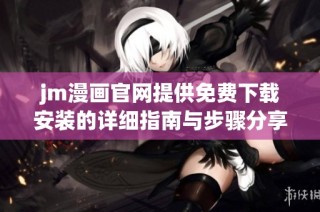 jm漫画官网提供免费下载安装的详细指南与步骤分享
