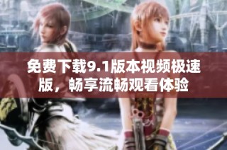 免费下载9.1版本视频极速版，畅享流畅观看体验
