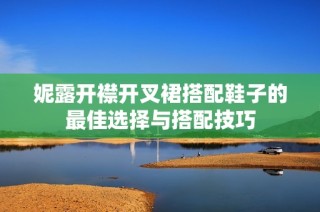 妮露开襟开叉裙搭配鞋子的最佳选择与搭配技巧