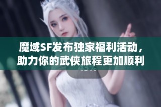魔域SF发布独家福利活动，助力你的武侠旅程更加顺利
