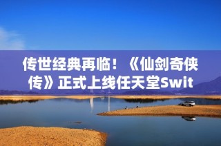 传世经典再临！《仙剑奇侠传》正式上线任天堂Switch平台