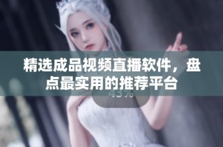 精选成品视频直播软件，盘点最实用的推荐平台