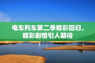 电车列车第二季精彩回归，精彩剧情引人期待