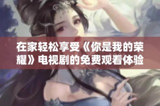 在家轻松享受《你是我的荣耀》电视剧的免费观看体验
