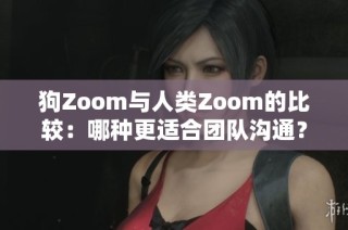 狗Zoom与人类Zoom的比较：哪种更适合团队沟通？